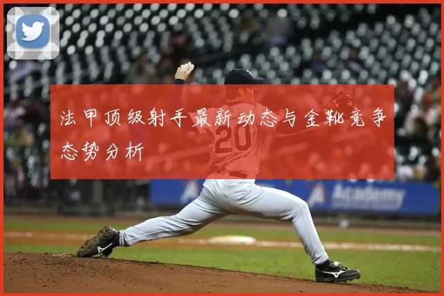 法甲顶级射手最新动态与金靴竞争态势分析