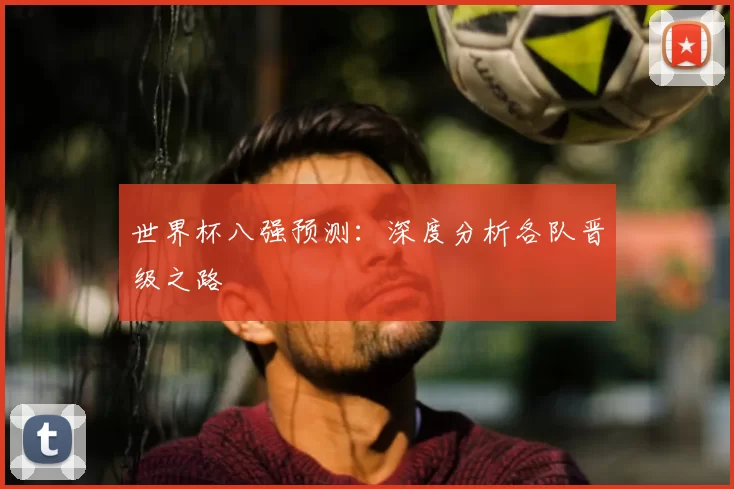 世界杯八强预测:深度分析各队晋级之路