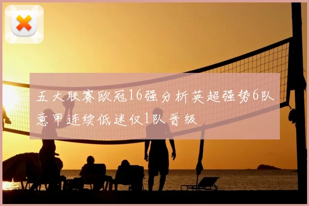 五大联赛欧冠16强分析英超强势6队意甲连续低迷仅1队晋级