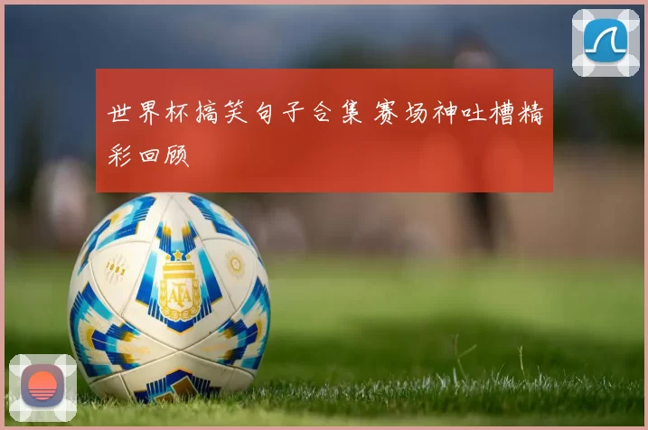 世界杯搞笑句子合集 赛场神吐槽精彩回顾