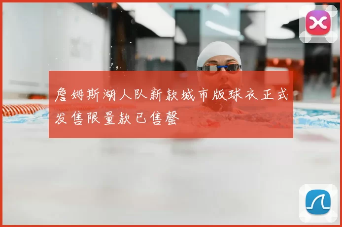 詹姆斯湖人队新款城市版球衣正式发售限量款已售罄