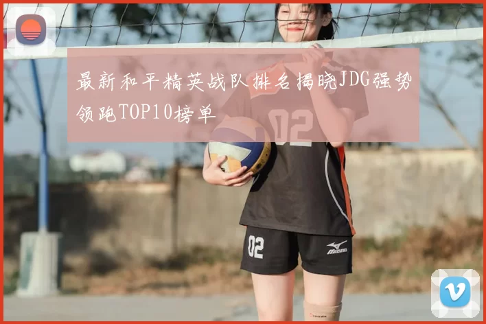最新和平精英战队排名揭晓JDG强势领跑TOP10榜单
