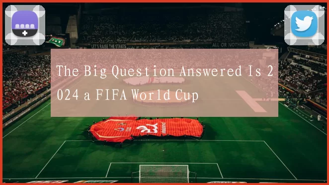 The Big Question Answered Is 2024 a FIFA World Cup