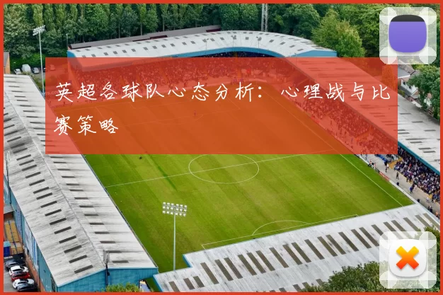 英超各球队心态分析：心理战与比赛策略