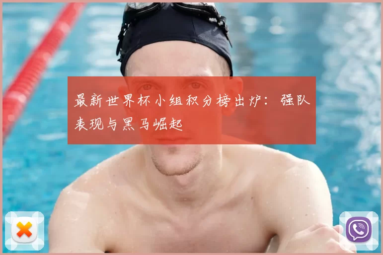 最新世界杯小组积分榜出炉：强队表现与黑马崛起
