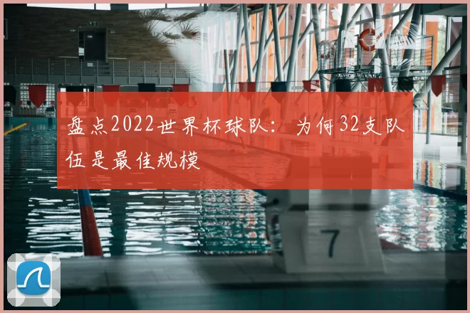 盘点2022世界杯球队：为何32支队伍是最佳规模