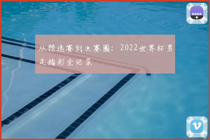 从预选赛到决赛圈:2022世界杯男足精彩全记录