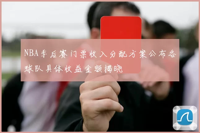 NBA季后赛门票收入分配方案公布各球队具体收益金额揭晓