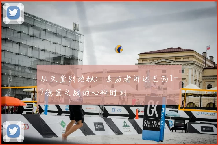 从天堂到地狱:亲历者讲述巴西1-7德国之战的心碎时刻
