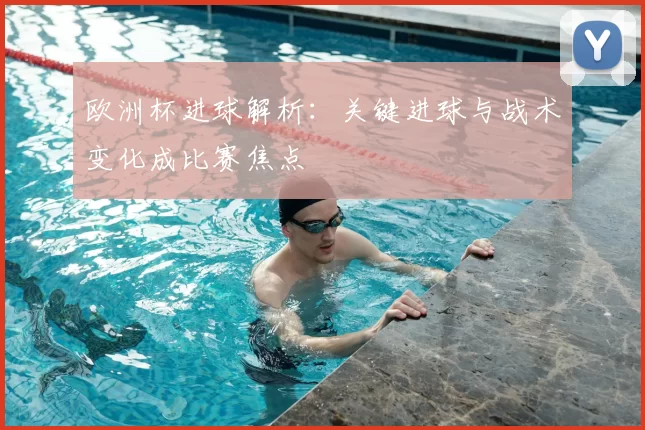 欧洲杯进球解析:关键进球与战术变化成比赛焦点