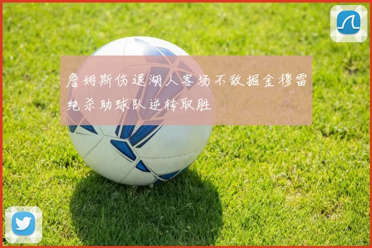 詹姆斯伤退湖人客场不敌掘金穆雷绝杀助球队逆转取胜