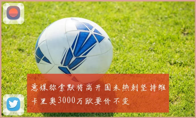 意媒称索默将离开国米热刺坚持维卡里奥3000万欧要价不变