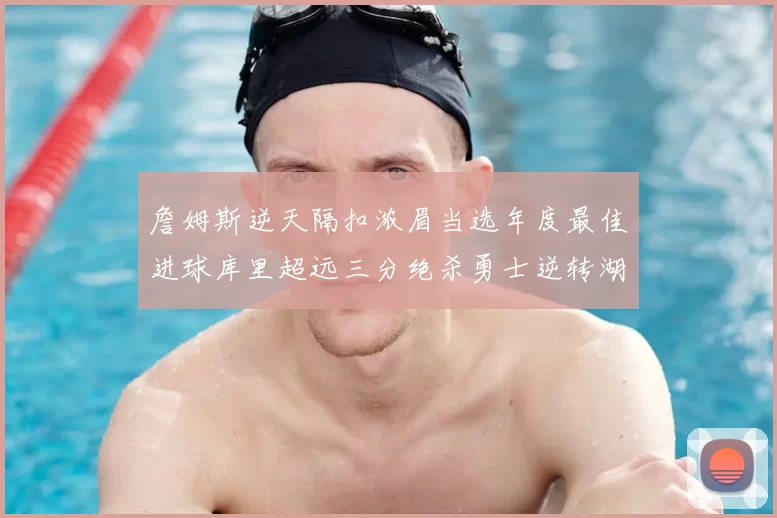 詹姆斯逆天隔扣浓眉当选年度最佳进球库里超远三分绝杀勇士逆转湖人