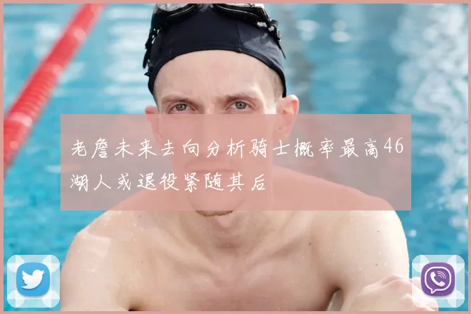 老詹未来去向分析骑士概率最高46湖人或退役紧随其后