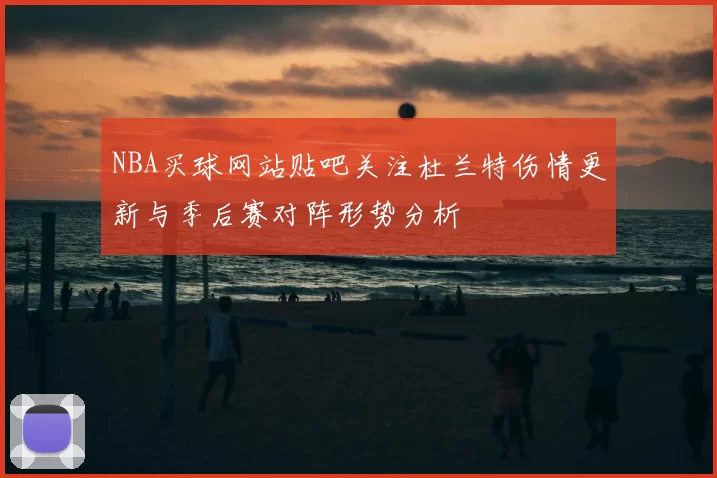 NBA买球网站贴吧关注杜兰特伤情更新与季后赛对阵形势分析