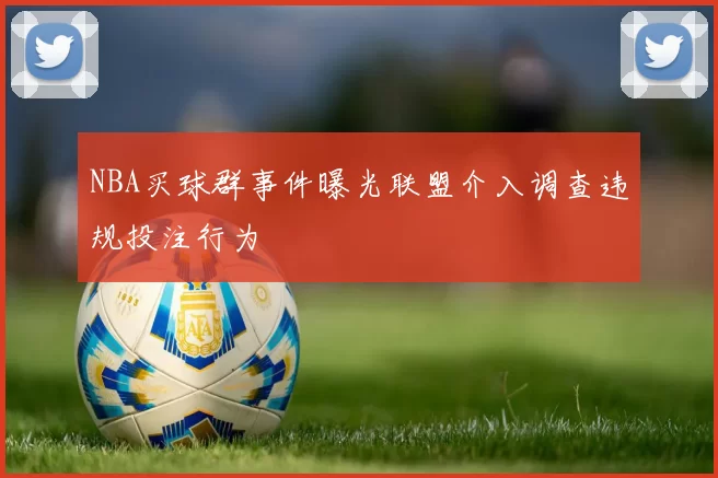 NBA买球群事件曝光联盟介入调查违规投注行为