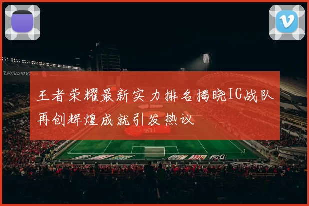王者荣耀最新实力排名揭晓IG战队再创辉煌成就引发热议