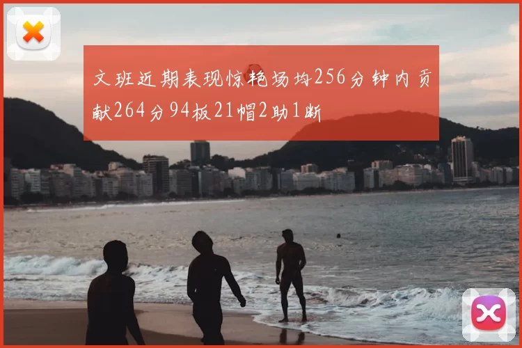 文班近期表现惊艳场均256分钟内贡献264分94板21帽2助1断
