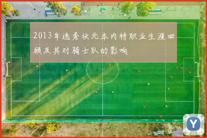 2013年选秀状元本内特职业生涯回顾及其对骑士队的影响