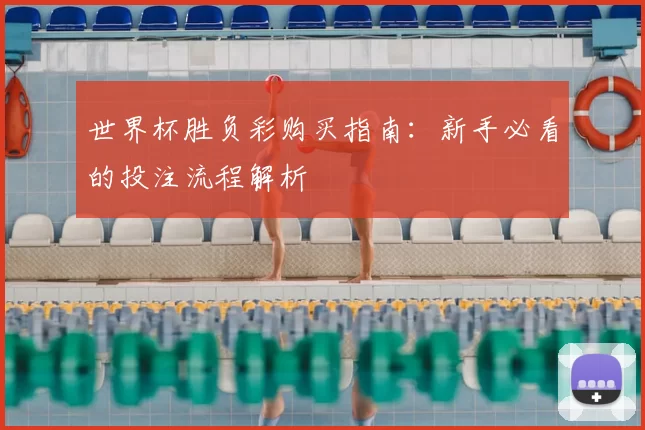 世界杯胜负彩购买指南:新手必看的投注流程解析