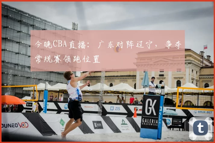 今晚CBA直播:广东对阵辽宁,争夺常规赛领跑位置