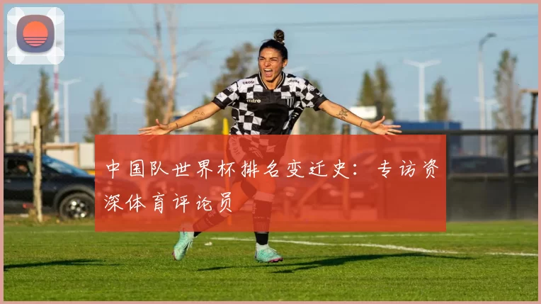 中国队世界杯排名变迁史：专访资深体育评论员