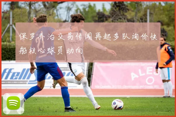 保罗乔治交易传闻再起多队询价快船核心球员动向