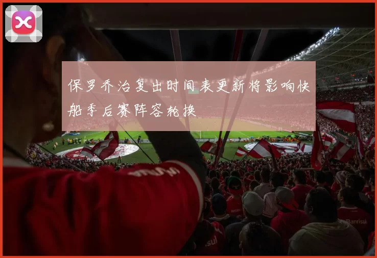 保罗乔治复出时间表更新将影响快船季后赛阵容轮换