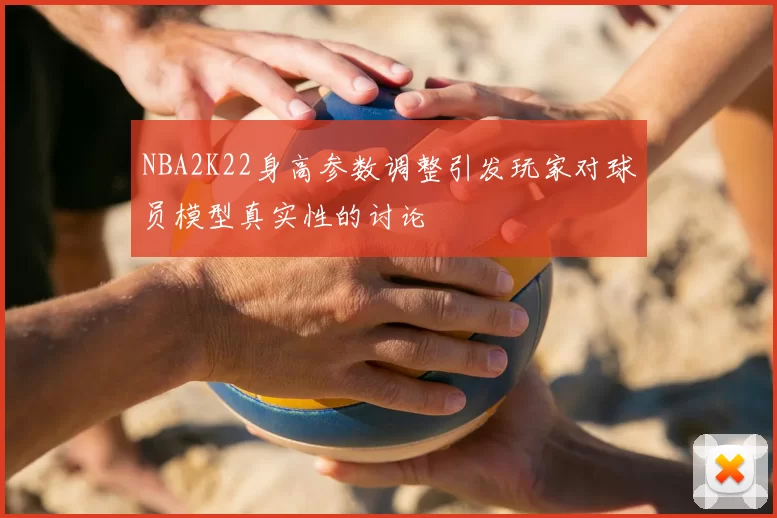 NBA2K22身高参数调整引发玩家对球员模型真实性的讨论