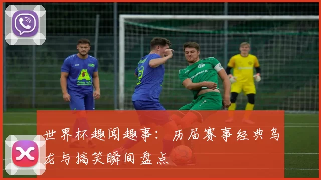 世界杯趣闻趣事：历届赛事经典乌龙与搞笑瞬间盘点