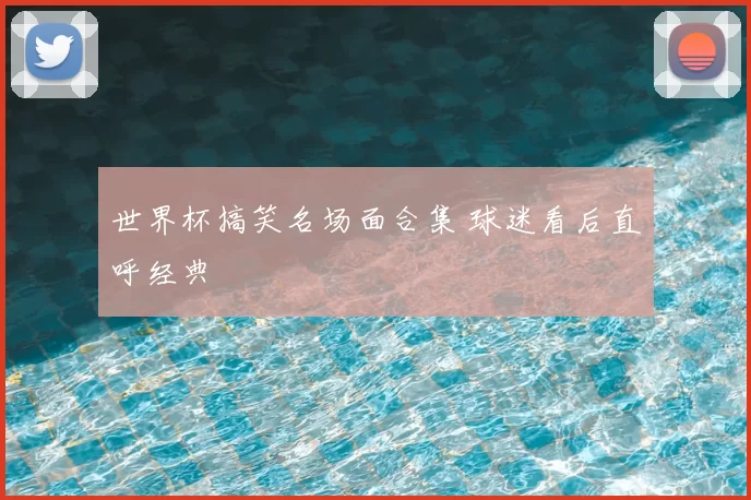 世界杯搞笑名场面合集 球迷看后直呼经典