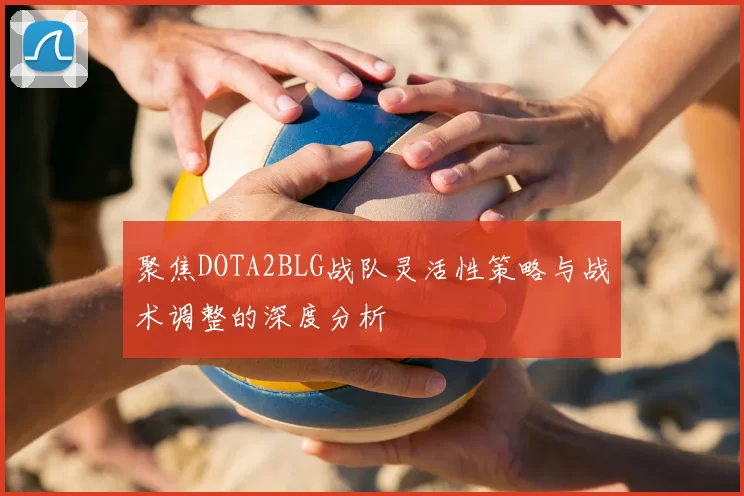 聚焦DOTA2BLG战队灵活性策略与战术调整的深度分析