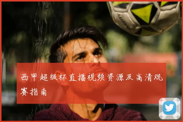西甲超级杯直播视频资源及高清观赛指南