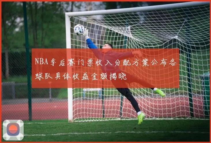 NBA季后赛门票收入分配方案公布各球队具体收益金额揭晓
