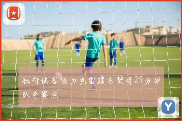 独行侠客场力克雷霆东契奇29分率队夺赛点