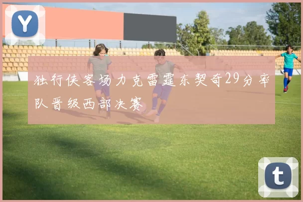 独行侠客场力克雷霆东契奇29分率队晋级西部决赛
