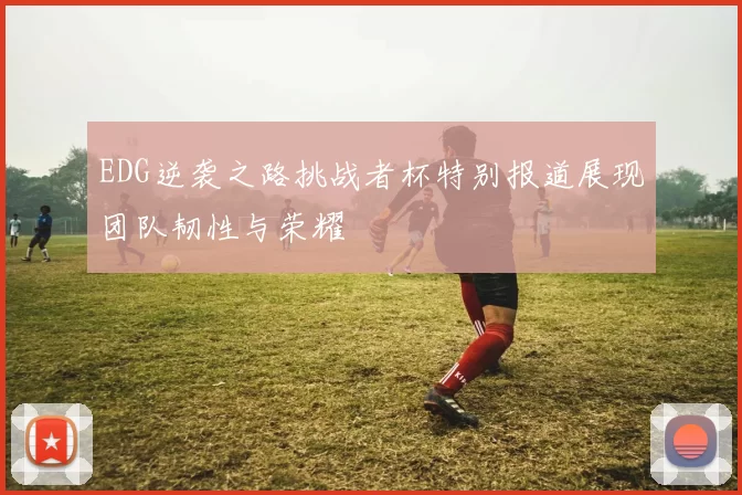 EDG逆袭之路挑战者杯特别报道展现团队韧性与荣耀
