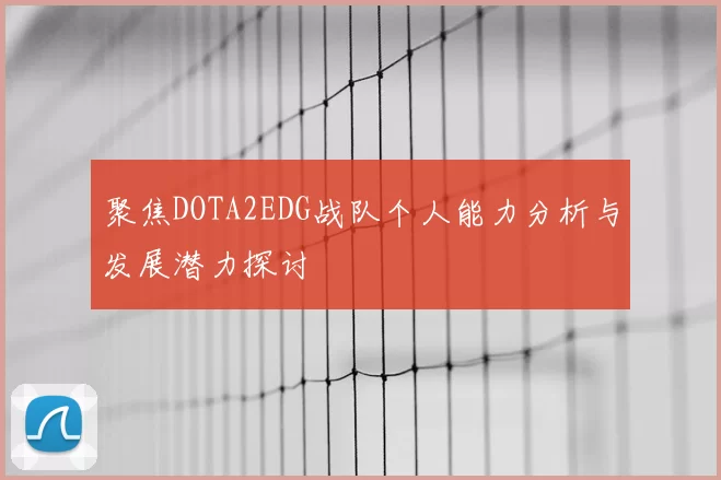 聚焦DOTA2EDG战队个人能力分析与发展潜力探讨