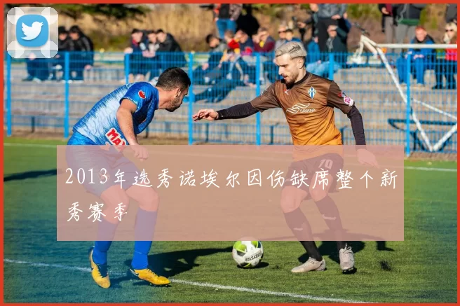 2013年选秀诺埃尔因伤缺席整个新秀赛季