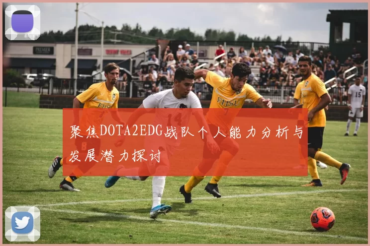 聚焦DOTA2EDG战队个人能力分析与发展潜力探讨