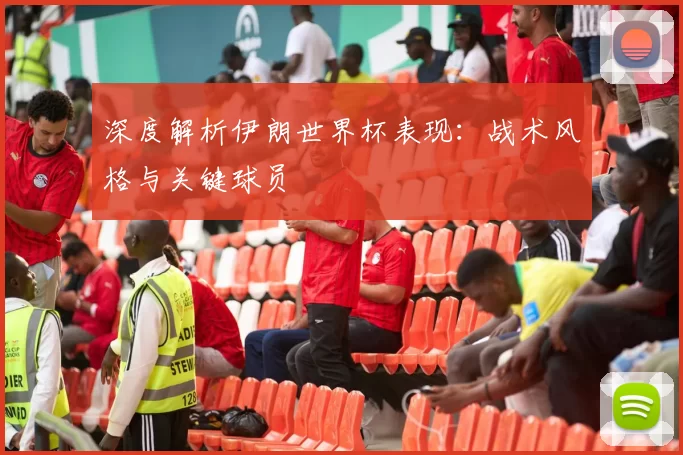 深度解析伊朗世界杯表现:战术风格与关键球员