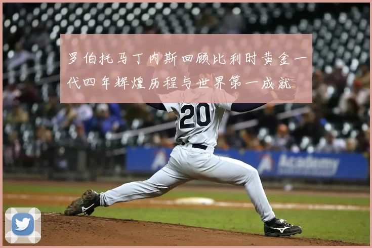 罗伯托马丁内斯回顾比利时黄金一代四年辉煌历程与世界第一成就