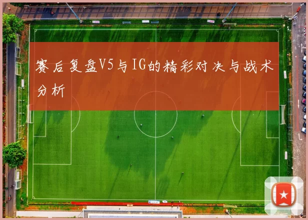 赛后复盘V5与IG的精彩对决与战术分析