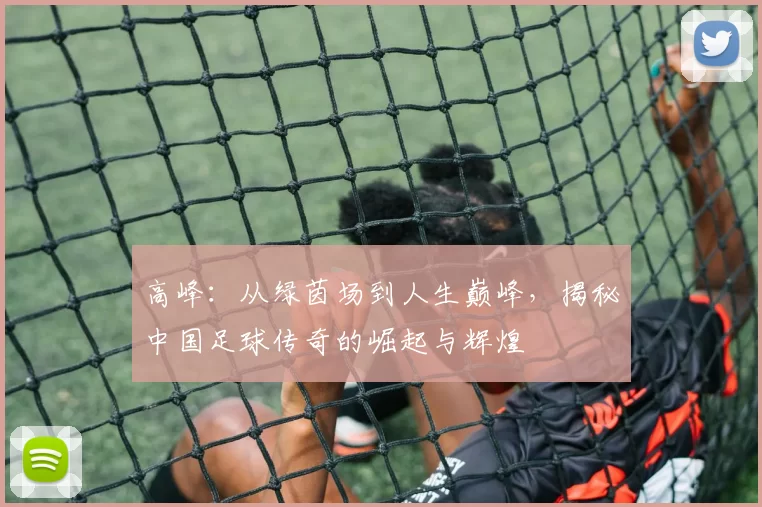高峰：从绿茵场到人生巅峰，揭秘中国足球传奇的崛起与辉煌