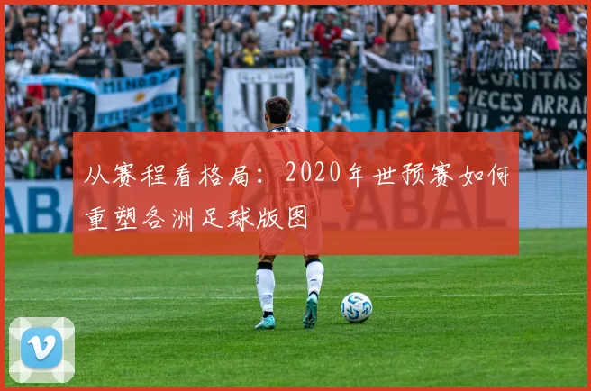 从赛程看格局:2020年世预赛如何重塑各洲足球版图