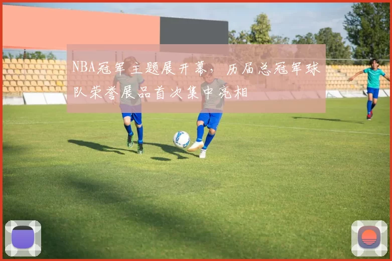 NBA冠军主题展开幕，历届总冠军球队荣誉展品首次集中亮相