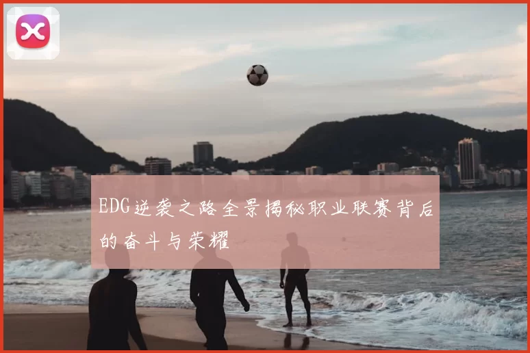 EDG逆袭之路全景揭秘职业联赛背后的奋斗与荣耀