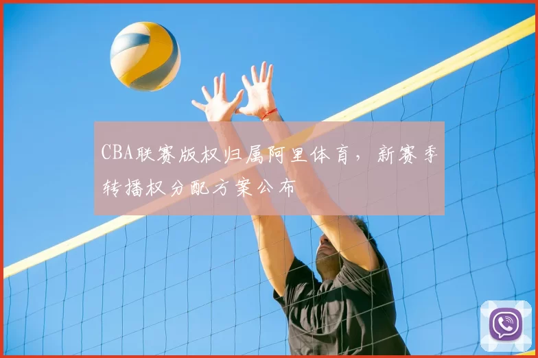 CBA联赛版权归属阿里体育，新赛季转播权分配方案公布