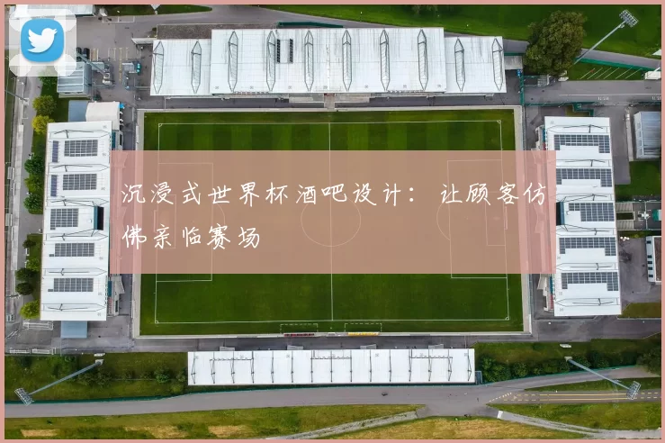 沉浸式世界杯酒吧设计:让顾客仿佛亲临赛场