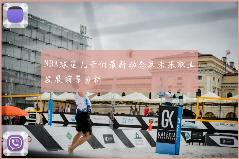 NBA球星儿子们最新动态及未来职业发展前景分析